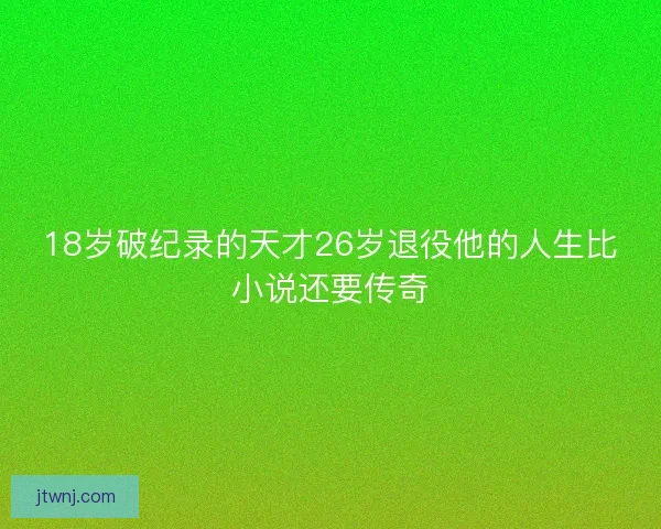 18岁破纪录的天才26岁退役他的人生比小说还要传奇