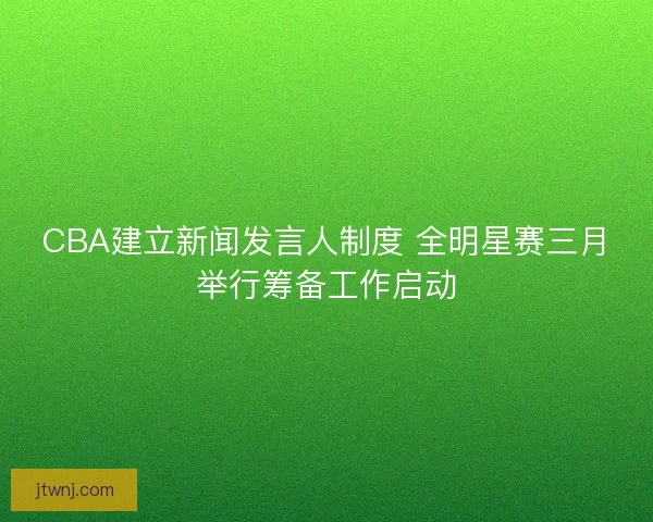 CBA建立新闻发言人制度 全明星赛三月举行筹备工作启动