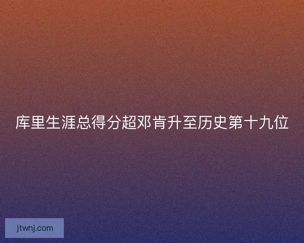 库里生涯总得分超邓肯升至历史第十九位