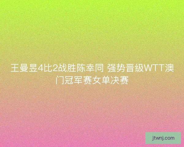 王曼昱4比2战胜陈幸同 强势晋级WTT澳门冠军赛女单决赛 王曼昱4比2战胜陈幸同 强势晋级WTT澳门冠军赛女单决赛
