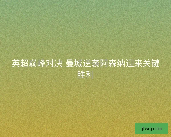 英超巅峰对决 曼城逆袭阿森纳迎来关键胜利