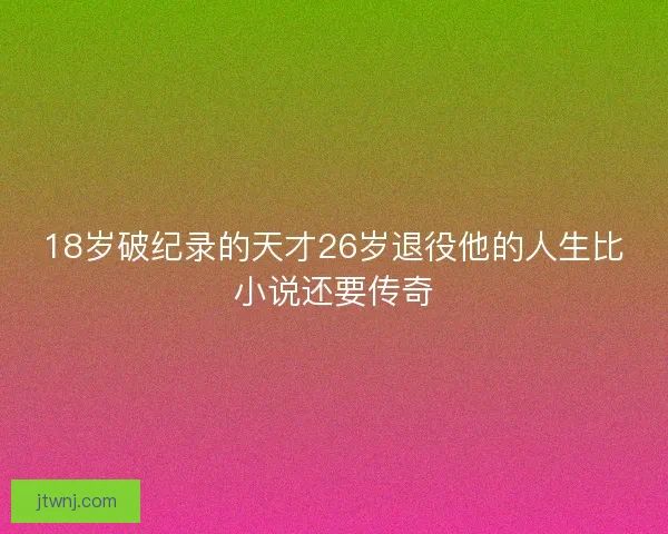 18岁破纪录的天才26岁退役他的人生比小说还要传奇