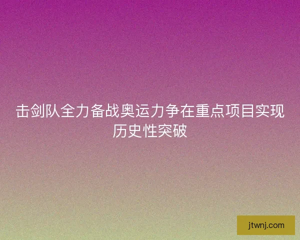 击剑队全力备战奥运力争在重点项目实现历史性突破