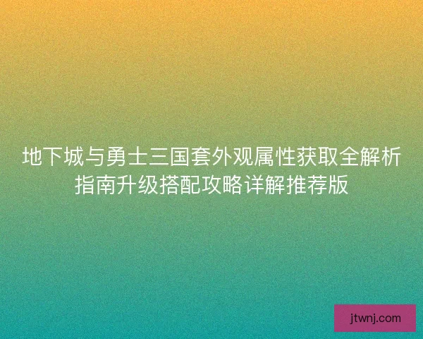 地下城与勇士三国套外观属性获取全解析指南升级搭配攻略详解推荐版