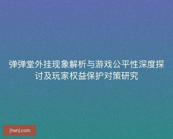 弹弹堂外挂现象解析与游戏公平性深度探讨及玩家权益保护对策研究