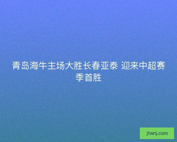 青岛海牛主场大胜长春亚泰 迎来中超赛季首胜