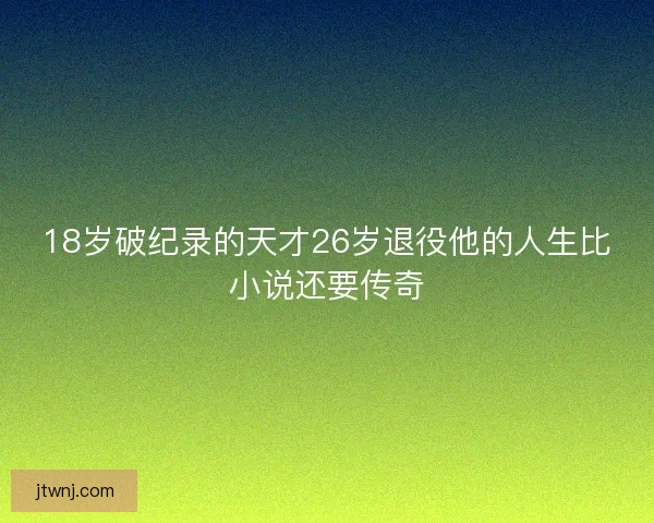 18岁破纪录的天才26岁退役他的人生比小说还要传奇