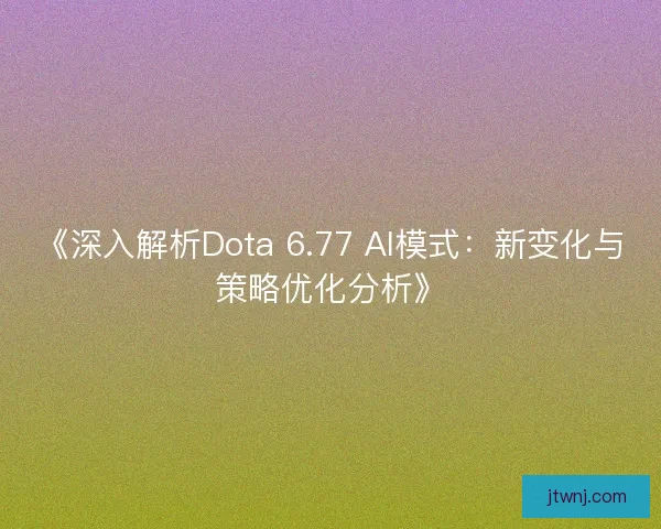 《深入解析Dota 6.77 AI模式：新变化与策略优化分析》