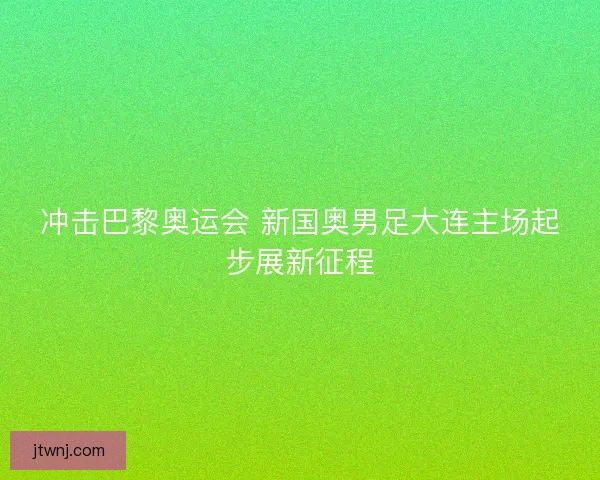 冲击巴黎奥运会 新国奥男足大连主场起步展新征程
