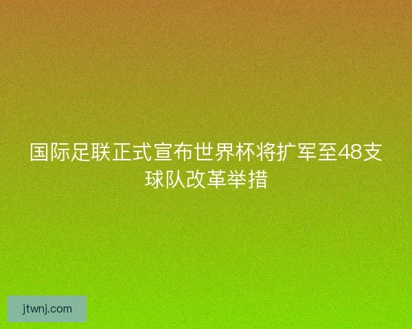 国际足联正式宣布世界杯将扩军至48支球队改革举措