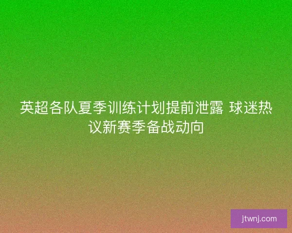 英超各队夏季训练计划提前泄露 球迷热议新赛季备战动向