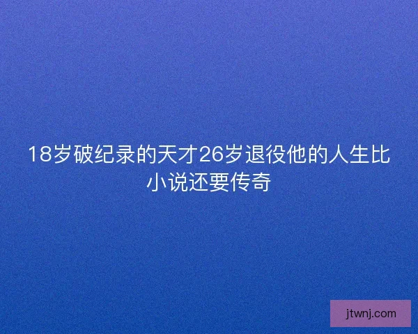18岁破纪录的天才26岁退役他的人生比小说还要传奇