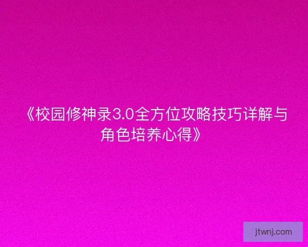 《校园修神录3.0全方位攻略技巧详解与角色培养心得》