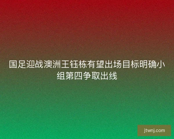国足迎战澳洲王钰栋有望出场目标明确小组第四争取出线