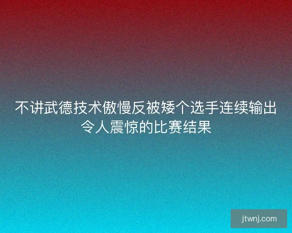不讲武德技术傲慢反被矮个选手连续输出令人震惊的比赛结果 不讲武德技术傲慢反被矮个选手连续输出令人震惊的比赛结果
