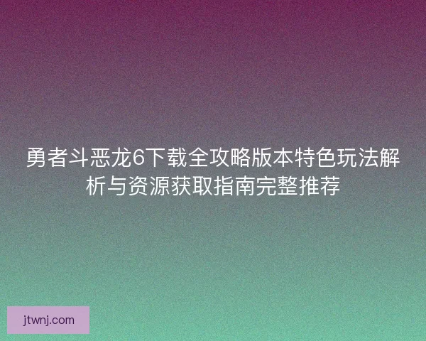 勇者斗恶龙6下载全攻略版本特色玩法解析与资源获取指南完整推荐 勇者斗恶龙6下载全攻略版本特色玩法解析与资源获取指南完整推荐