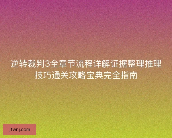 逆转裁判3全章节流程详解证据整理推理技巧通关攻略宝典完全指南