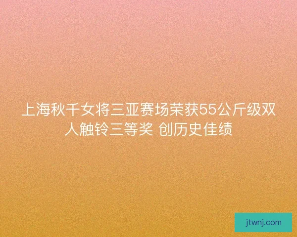 上海秋千女将三亚赛场荣获55公斤级双人触铃三等奖 创历史佳绩