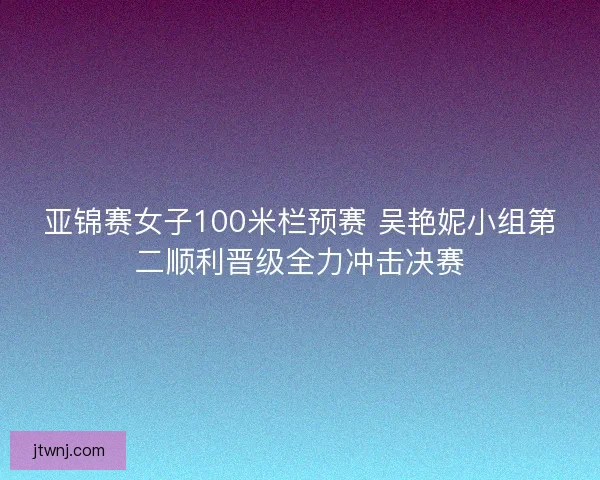 亚锦赛女子100米栏预赛 吴艳妮小组第二顺利晋级全力冲击决赛