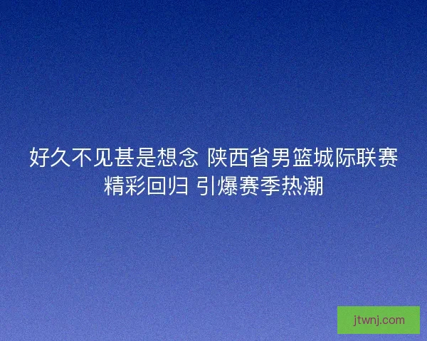 好久不见甚是想念 陕西省男篮城际联赛精彩回归 引爆赛季热潮