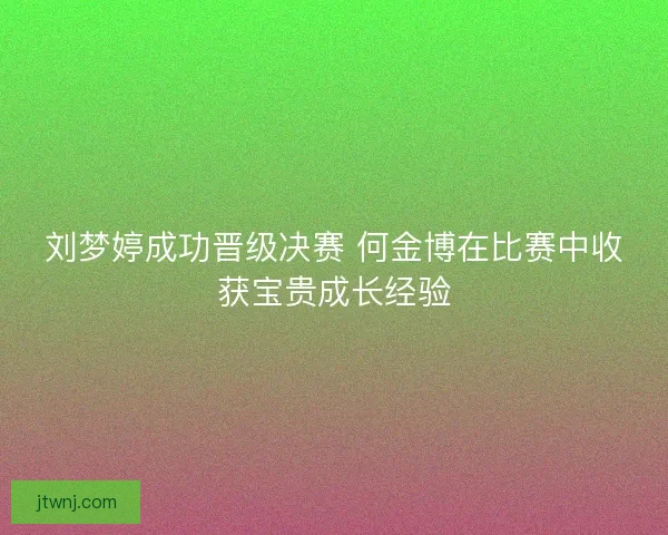 刘梦婷成功晋级决赛 何金博在比赛中收获宝贵成长经验