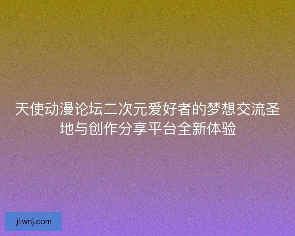 天使动漫论坛二次元爱好者的梦想交流圣地与创作分享平台全新体验