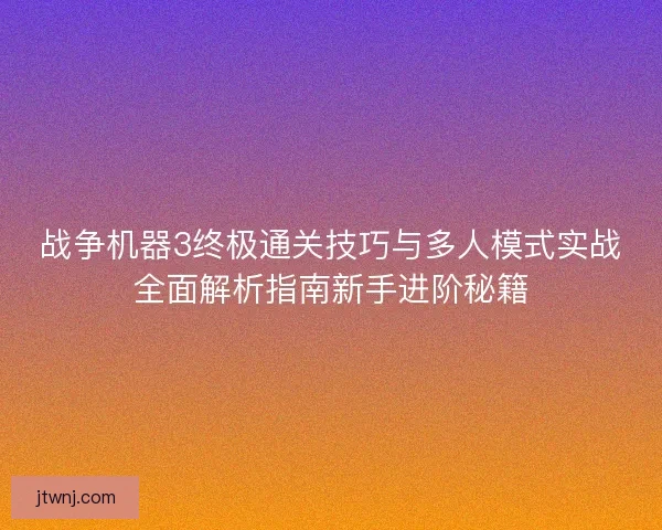 战争机器3终极通关技巧与多人模式实战全面解析指南新手进阶秘籍