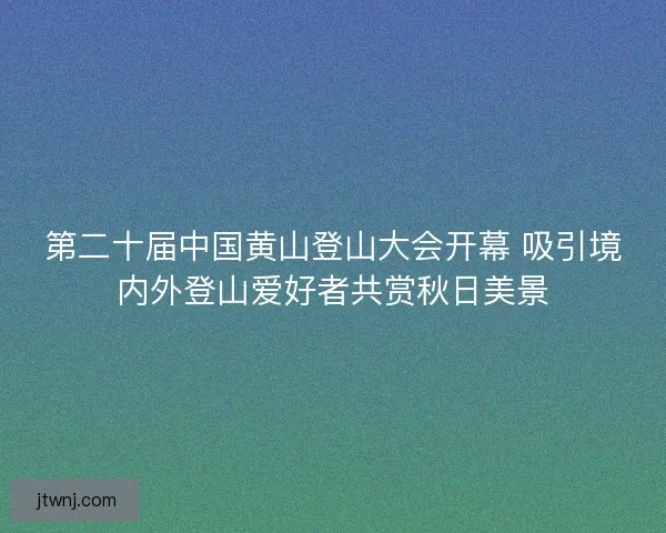 第二十届中国黄山登山大会开幕 吸引境内外登山爱好者共赏秋日美景